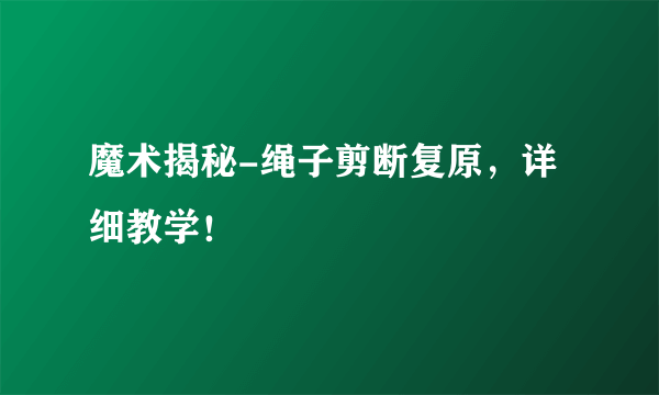 魔术揭秘-绳子剪断复原，详细教学！