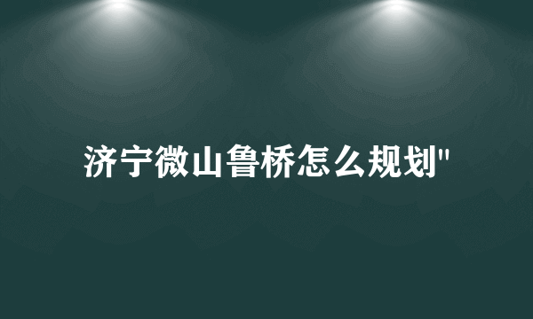 济宁微山鲁桥怎么规划