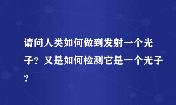 请问人类如何做到发射一个光子？又是如何检测它是一个光子？