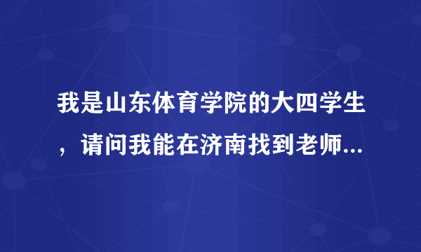 我是山东体育学院的大四学生，请问我能在济南找到老师的工作？吗？