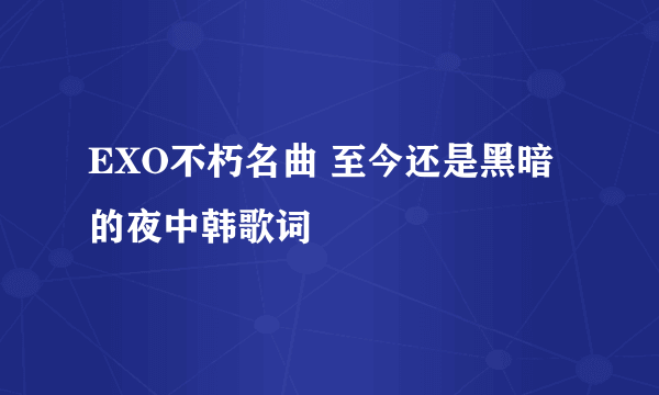 EXO不朽名曲 至今还是黑暗的夜中韩歌词