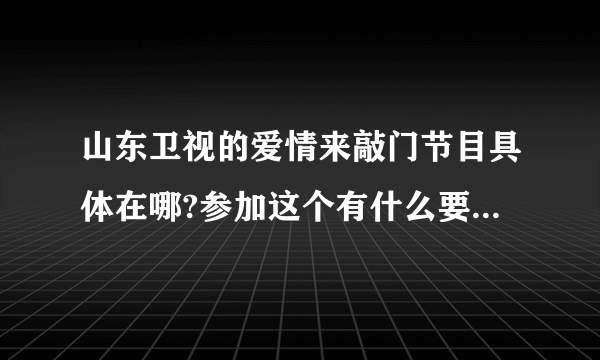 山东卫视的爱情来敲门节目具体在哪?参加这个有什么要求吗?我要怎么报名?