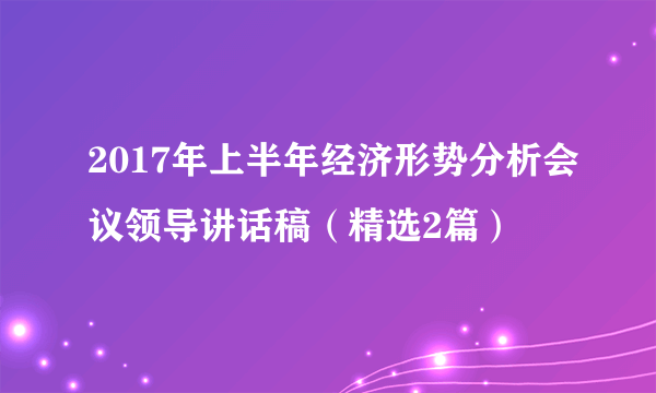 2017年上半年经济形势分析会议领导讲话稿（精选2篇）