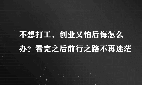 不想打工，创业又怕后悔怎么办？看完之后前行之路不再迷茫