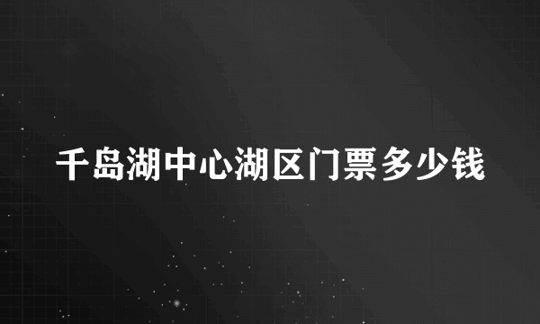 千岛湖中心湖区门票多少钱