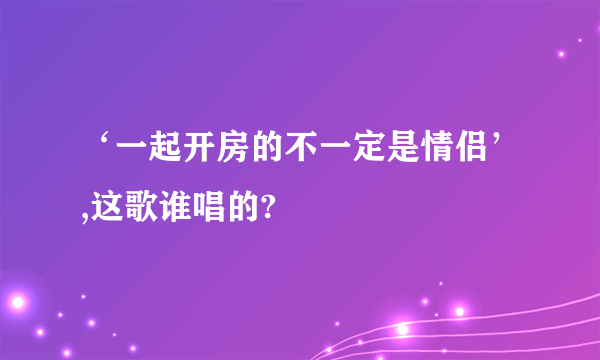 ‘一起开房的不一定是情侣’,这歌谁唱的?