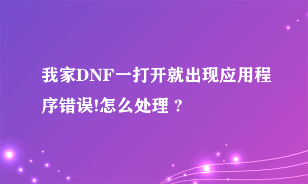 我家DNF一打开就出现应用程序错误!怎么处理 ?