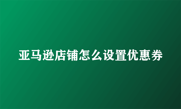 亚马逊店铺怎么设置优惠券