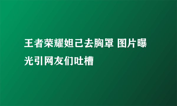 王者荣耀妲己去胸罩 图片曝光引网友们吐槽