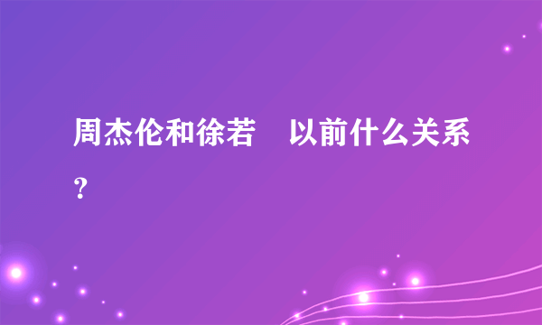 周杰伦和徐若瑄以前什么关系？