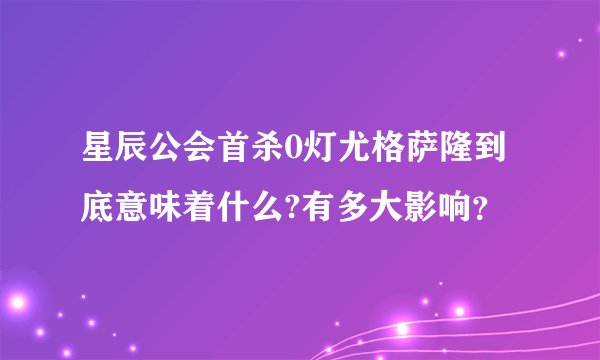 星辰公会首杀0灯尤格萨隆到底意味着什么?有多大影响？