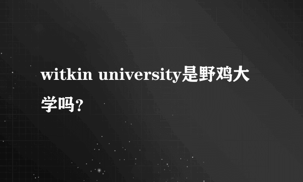 witkin university是野鸡大学吗？