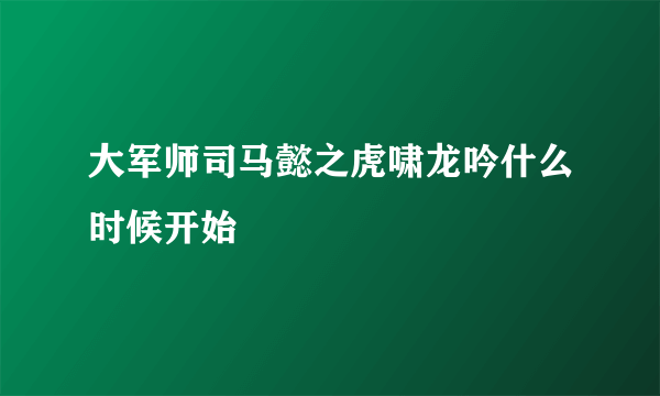 大军师司马懿之虎啸龙吟什么时候开始