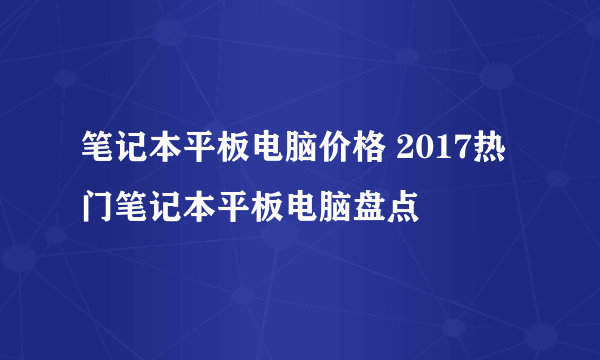 笔记本平板电脑价格 2017热门笔记本平板电脑盘点