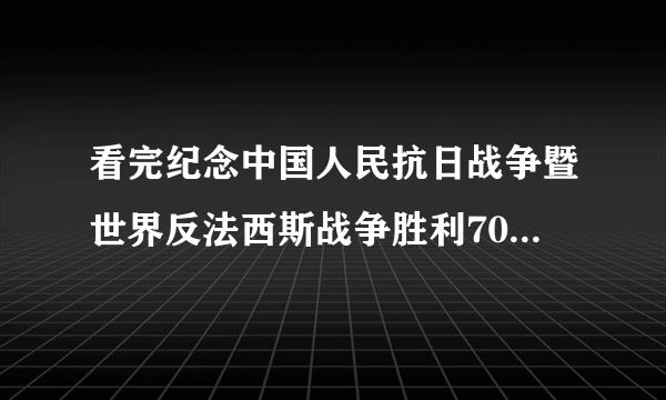 看完纪念中国人民抗日战争暨世界反法西斯战争胜利70周年大阅兵感言，来段励志性文字。