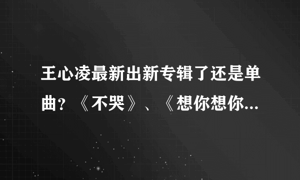 王心凌最新出新专辑了还是单曲？《不哭》、《想你想你》还有其他的吗？