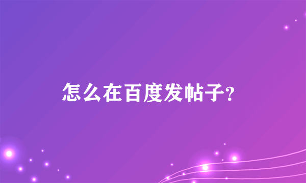 怎么在百度发帖子？