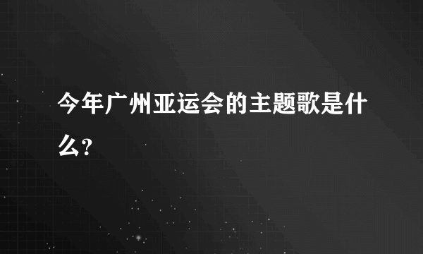 今年广州亚运会的主题歌是什么？