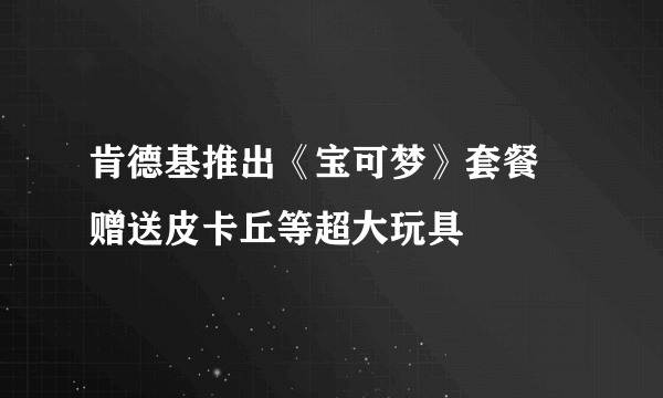 肯德基推出《宝可梦》套餐 赠送皮卡丘等超大玩具