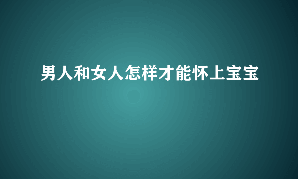 男人和女人怎样才能怀上宝宝