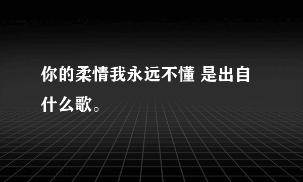 你的柔情我永远不懂 是出自什么歌。