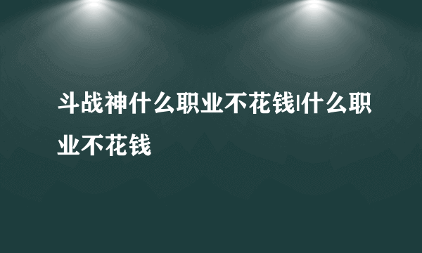 斗战神什么职业不花钱|什么职业不花钱