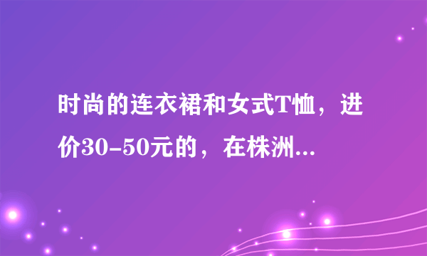 时尚的连衣裙和女式T恤，进价30-50元的，在株洲服装批发市场的什么楼里进？