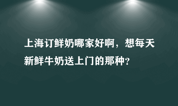 上海订鲜奶哪家好啊，想每天新鲜牛奶送上门的那种？