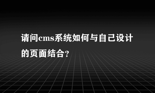 请问cms系统如何与自己设计的页面结合？