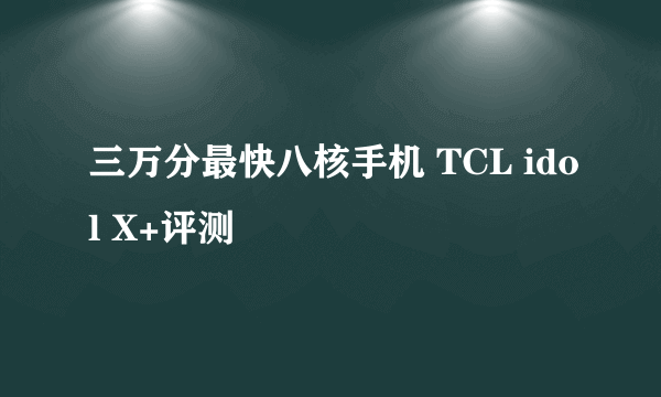 三万分最快八核手机 TCL idol X+评测