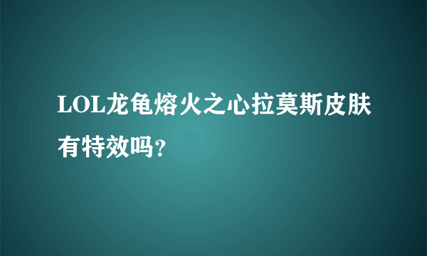 LOL龙龟熔火之心拉莫斯皮肤有特效吗？