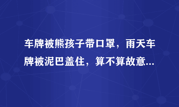 车牌被熊孩子带口罩，雨天车牌被泥巴盖住，算不算故意遮挡车牌？