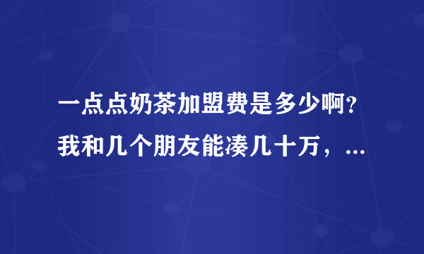 一点点奶茶加盟费是多少啊？我和几个朋友能凑几十万，能不能开一家？