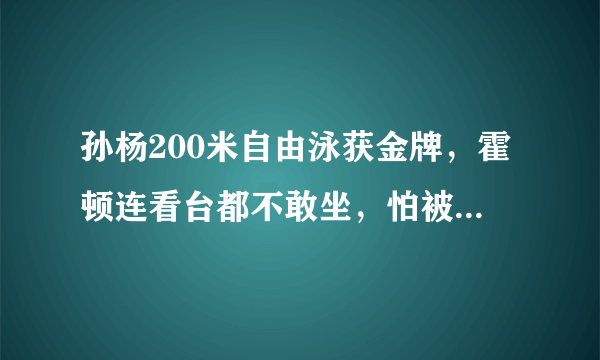 孙杨200米自由泳获金牌，霍顿连看台都不敢坐，怕被拍，你怎么看？