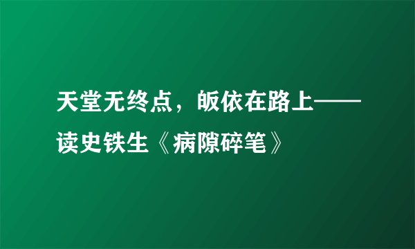 天堂无终点，皈依在路上——读史铁生《病隙碎笔》