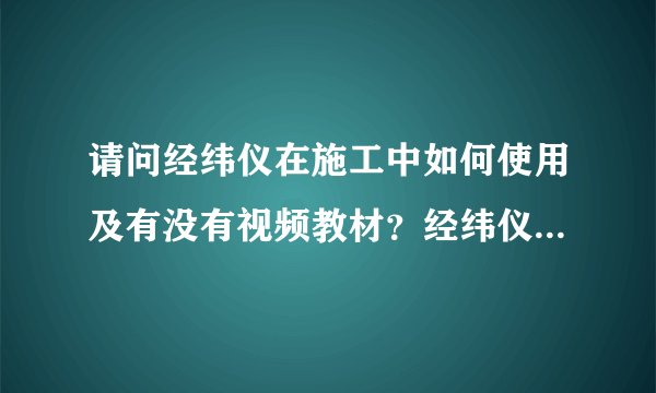 请问经纬仪在施工中如何使用及有没有视频教材？经纬仪实地操作如何使用？