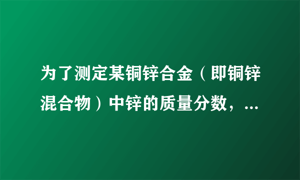 为了测定某铜锌合金（即铜锌混合物）中锌的质量分数，某同学利用该合金与稀硫酸反应，进行了三次试验 第一