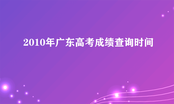 2010年广东高考成绩查询时间