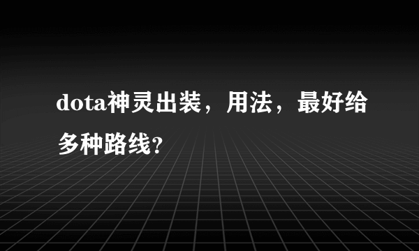 dota神灵出装，用法，最好给多种路线？