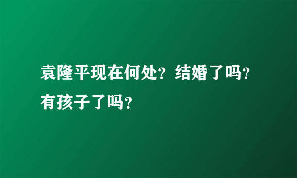 袁隆平现在何处？结婚了吗？有孩子了吗？