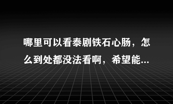 哪里可以看泰剧铁石心肠，怎么到处都没法看啊，希望能帮帮我！！