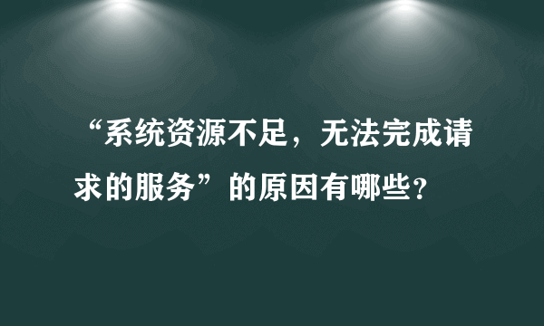 “系统资源不足，无法完成请求的服务”的原因有哪些？