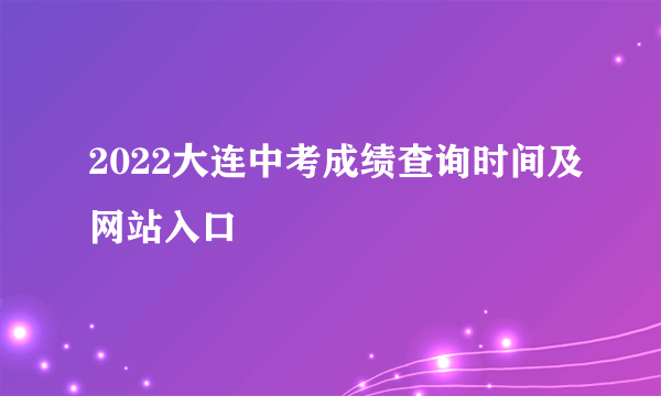 2022大连中考成绩查询时间及网站入口