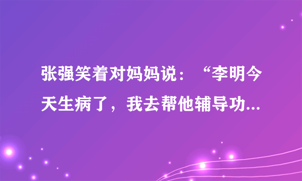 张强笑着对妈妈说：“李明今天生病了，我去帮他辅导功课。”(改力转述句)