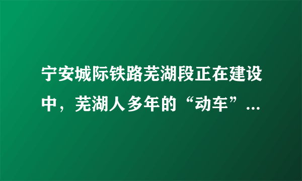 宁安城际铁路芜湖段正在建设中，芜湖人多年的“动车”梦即将变为现实．已知芜湖到南京的路程约92km，若宁安城际铁路建成后火车以250km/h的速度匀速行驶，则从芜湖到南京约需     h，合     min．以正在行驶的火车为参照物，铁路是     （选填“静止”或“运动”）的．