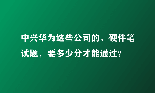 中兴华为这些公司的，硬件笔试题，要多少分才能通过？