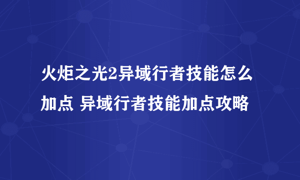 火炬之光2异域行者技能怎么加点 异域行者技能加点攻略