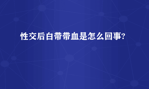 性交后白带带血是怎么回事?