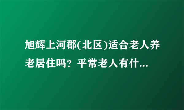 旭辉上河郡(北区)适合老人养老居住吗？平常老人有什么活动？这个小区老年人多吗？