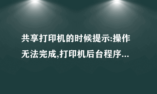 共享打印机的时候提示:操作无法完成,打印机后台程序服务没有运行?怎么办